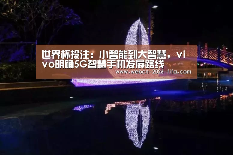 世界杯投注:小智能到大智慧,vivo明确5G智慧手机发展路线(图4) 世界杯投注