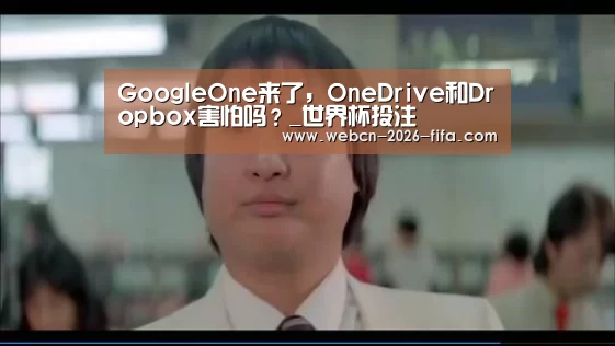 GoogleOne来了，OneDrive和Dropbox害怕吗？_世界杯投注