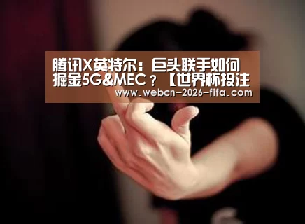 腾讯X英特尔:巨头联手如何掘金5G&MEC?【世界杯投注】(图2) 世界杯投注